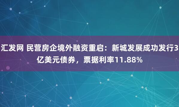 汇发网 民营房企境外融资重启：新城发展成功发行3亿美元债券，票据利率11.88%
