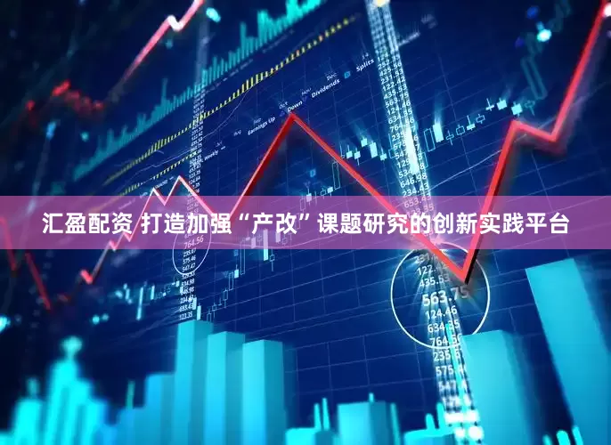 汇盈配资 打造加强“产改”课题研究的创新实践平台