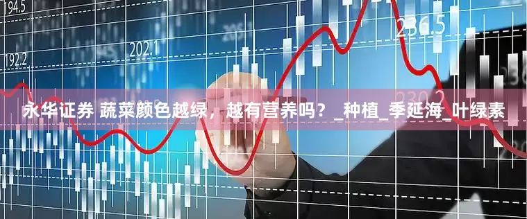 永华证券 蔬菜颜色越绿，越有营养吗？_种植_季延海_叶绿素