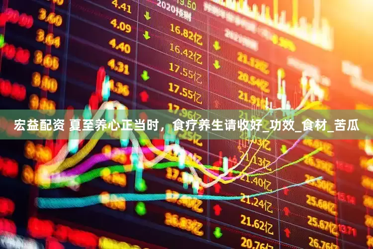宏益配资 夏至养心正当时，食疗养生请收好_功效_食材_苦瓜