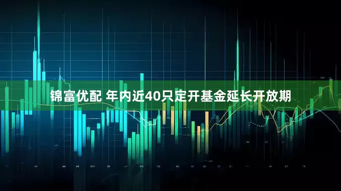 锦富优配 年内近40只定开基金延长开放期