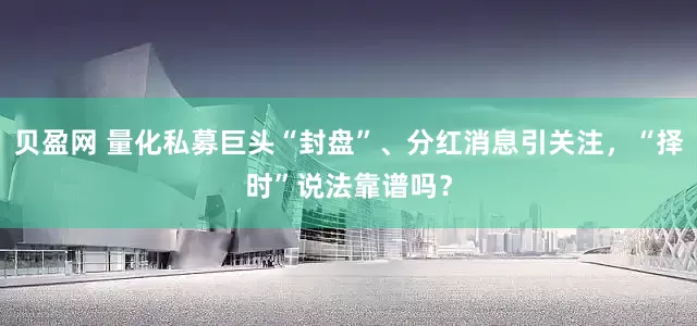 贝盈网 量化私募巨头“封盘”、分红消息引关注，“择时”说法靠谱吗？
