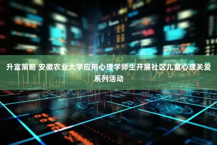 升富策略 安徽农业大学应用心理学师生开展社区儿童心理关爱系列活动