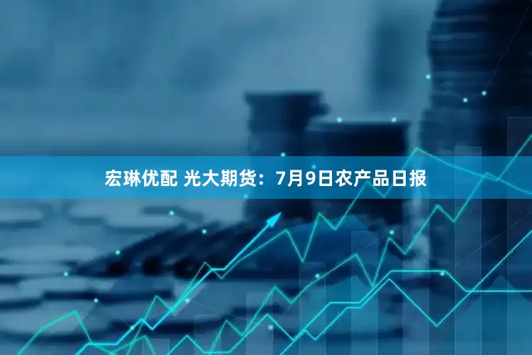 宏琳优配 光大期货：7月9日农产品日报