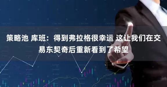 策略池 库班：得到弗拉格很幸运 这让我们在交易东契奇后重新看到了希望