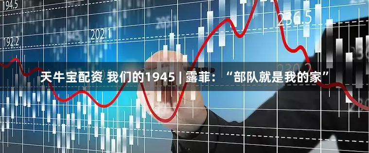 天牛宝配资 我们的1945 | 露菲：“部队就是我的家”