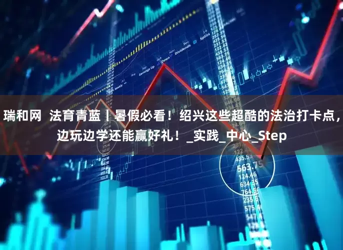 瑞和网  法育青蓝丨暑假必看！绍兴这些超酷的法治打卡点，边玩边学还能赢好礼！_实践_中心_Step