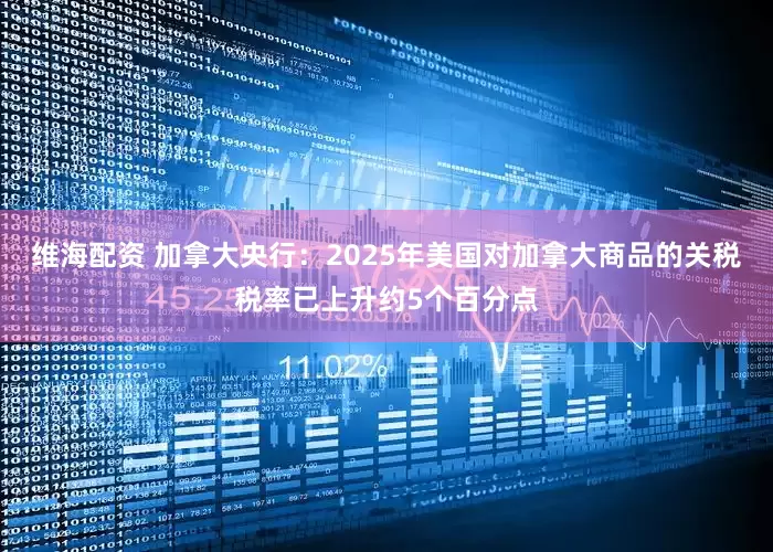 维海配资 加拿大央行：2025年美国对加拿大商品的关税税率已上升约5个百分点