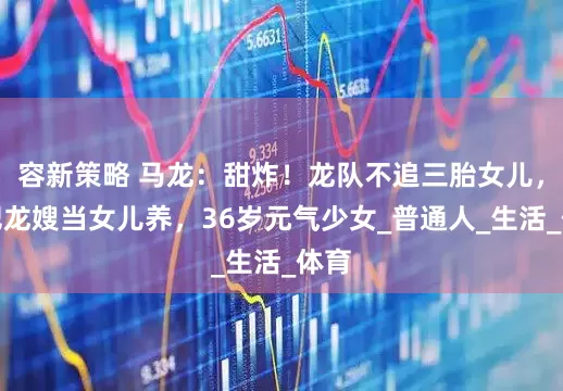 容新策略 马龙：甜炸！龙队不追三胎女儿，他把龙嫂当女儿养，36岁元气少女_普通人_生活_体育