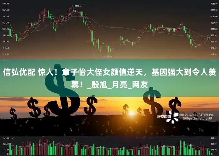 信弘优配 惊人！章子怡大侄女颜值逆天，基因强大到令人羡慕！_殷旭_月亮_网友