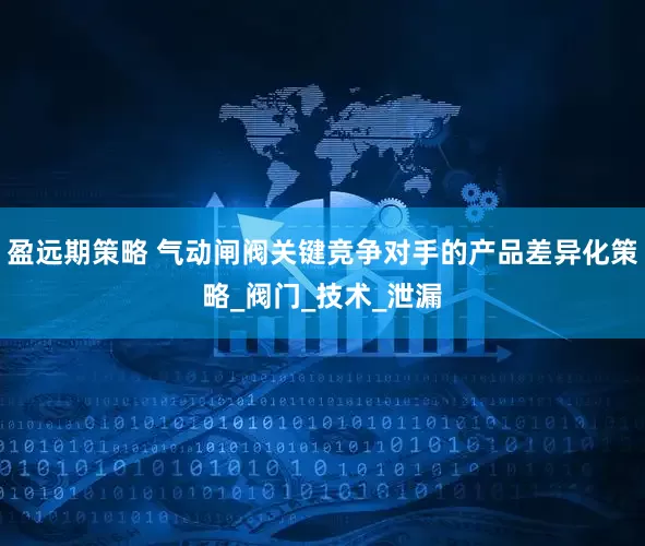 盈远期策略 气动闸阀关键竞争对手的产品差异化策略_阀门_技术_泄漏