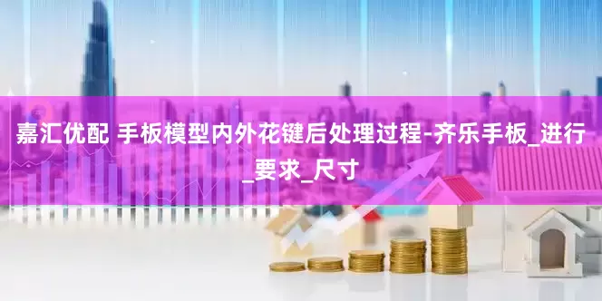 嘉汇优配 手板模型内外花键后处理过程-齐乐手板_进行_要求_尺寸