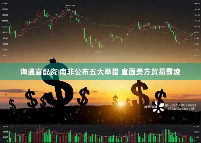 海通富配资 南非公布五大举措 直面美方贸易霸凌