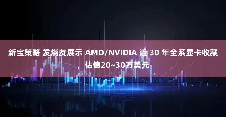 新宝策略 发烧友展示 AMD/NVIDIA 近 30 年全系显卡收藏，估值20~30万美元