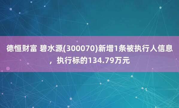 德恒财富 碧水源(300070)新增1条被执行人信息，执行标的134.79万元