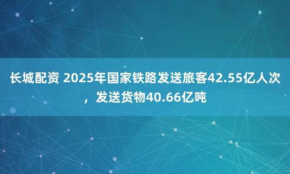 长城配资 2025年国家铁路发送旅客42.55亿人次，发送货物40.66亿吨