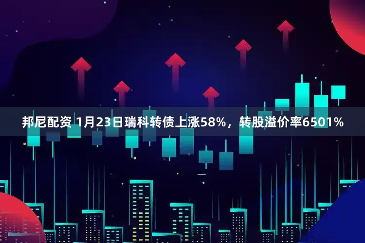 邦尼配资 1月23日瑞科转债上涨58%，转股溢价率6501%