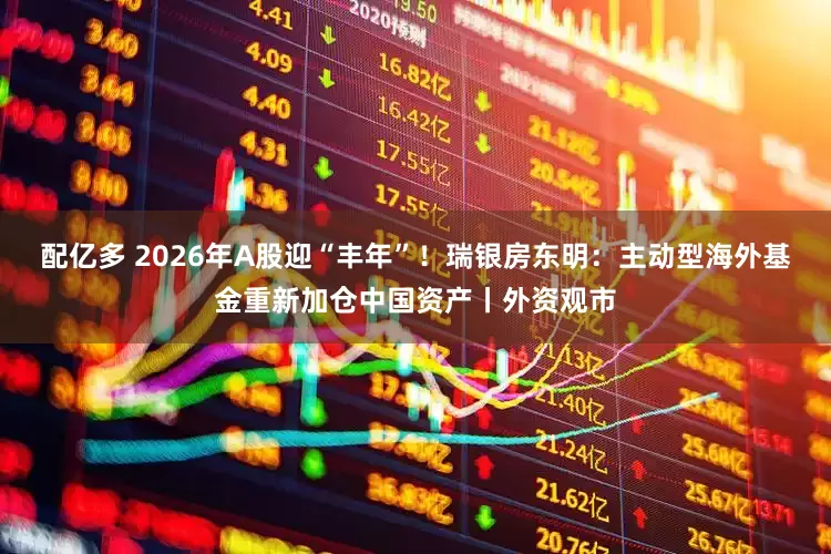 配亿多 2026年A股迎“丰年”！瑞银房东明：主动型海外基金重新加仓中国资产丨外资观市