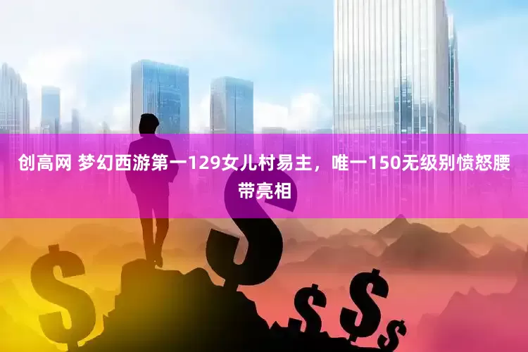 创高网 梦幻西游第一129女儿村易主，唯一150无级别愤怒腰带亮相